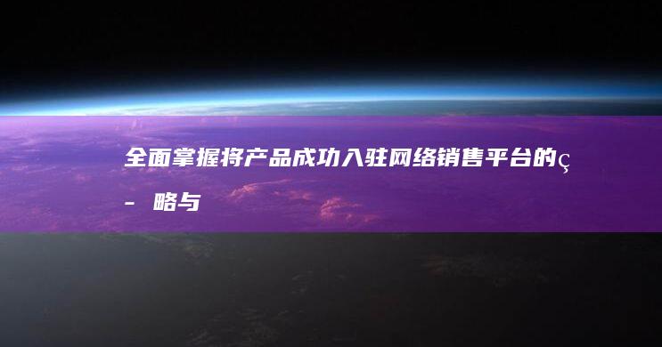 全面掌握：将产品成功入驻网络销售平台的策略与步骤