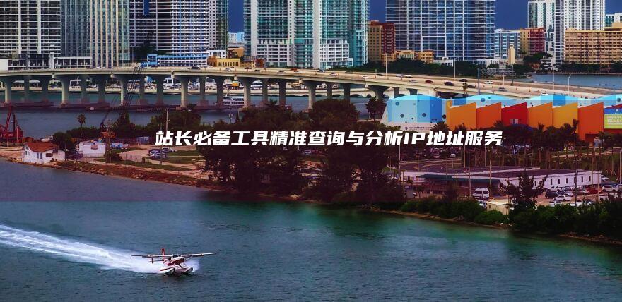 站长必备工具：精准查询与分析IP地址服务